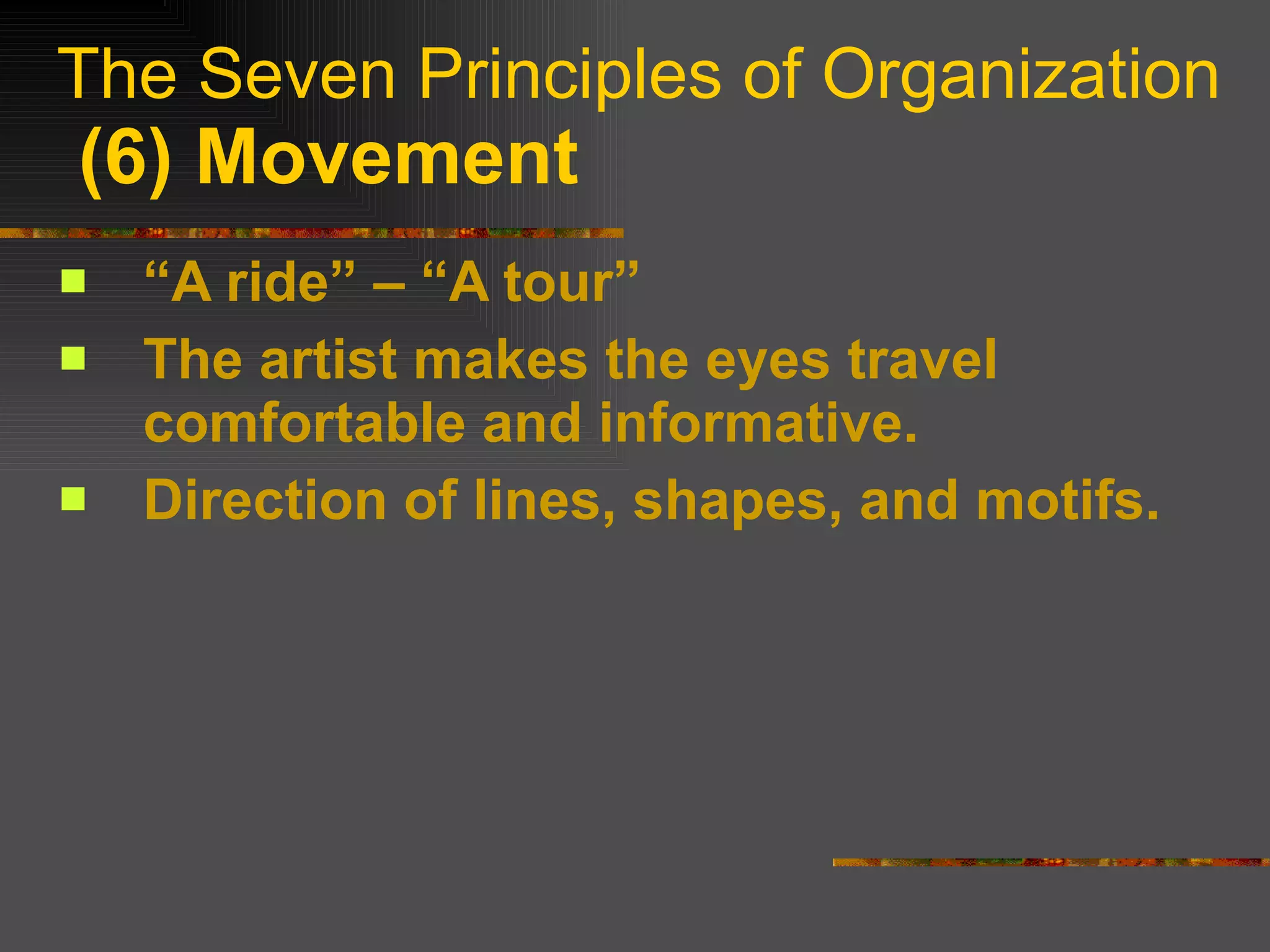The Seven Principles of Organization   (6) Movement “ A ride” – “A tour” The artist makes the eyes travel comfortable and informative. Direction of lines, shapes, and motifs. 