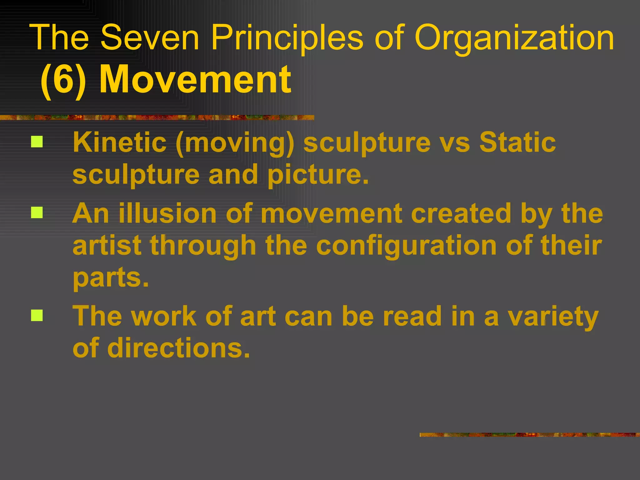 The Seven Principles of Organization   (6) Movement Kinetic (moving) sculpture vs Static sculpture and picture. An illusion of movement created by the artist through the configuration of their parts. The work of art can be read in a variety of directions. 