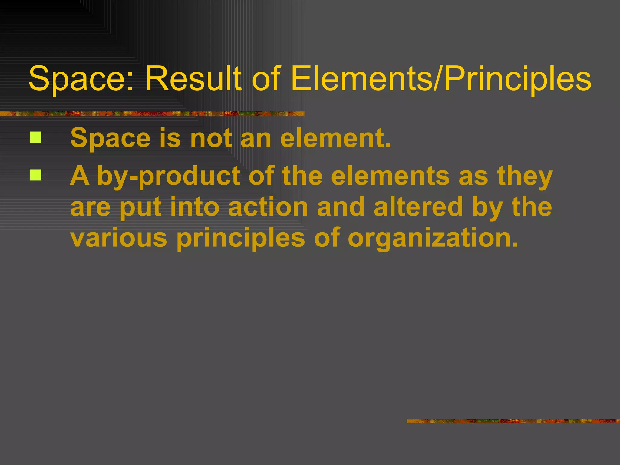 Space: Result of Elements/Principles Space is not an element. A by-product of the elements as they are put into action and altered by the various principles of organization. 