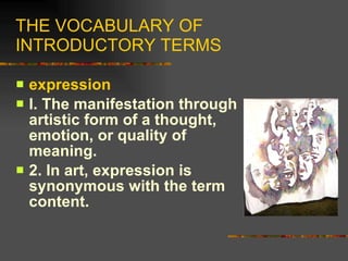 THE VOCABULARY OF INTRODUCTORY TERMS <ul><li>expression </li></ul><ul><li>I. The manifestation through artistic form of a ...