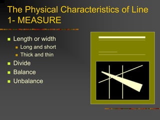 The Physical Characteristics of Line
1- MEASURE
 Length or width
 Long and short
 Thick and thin
 Divide
 Balance
 U...