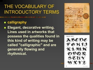 THE VOCABULARY OF
INTRODUCTORY TERMS
 calligraphy
 Elegant, decorative writing.
Lines used in artworks that
possess the ...