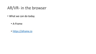 AR/VR- in the browser
• What we can do today
• A-Frame
• https://aframe.io
 