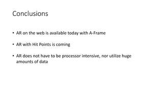 Conclusions
• AR on the web is available today with A-Frame
• AR with Hit Points is coming
• AR does not have to be processor intensive, nor utilize huge
amounts of data
 
