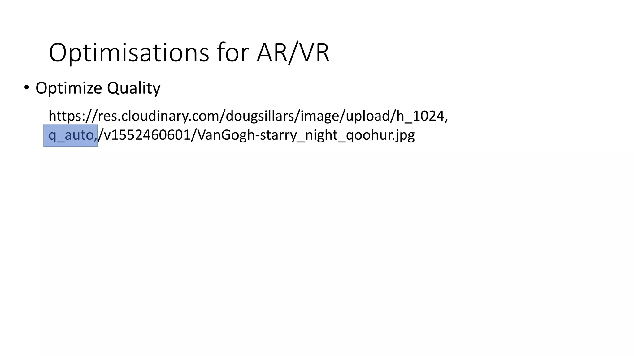 Optimisations for AR/VR
• Optimize Quality
https://res.cloudinary.com/dougsillars/image/upload/h_1024,
q_auto,/v1552460601/VanGogh-starry_night_qoohur.jpg
 