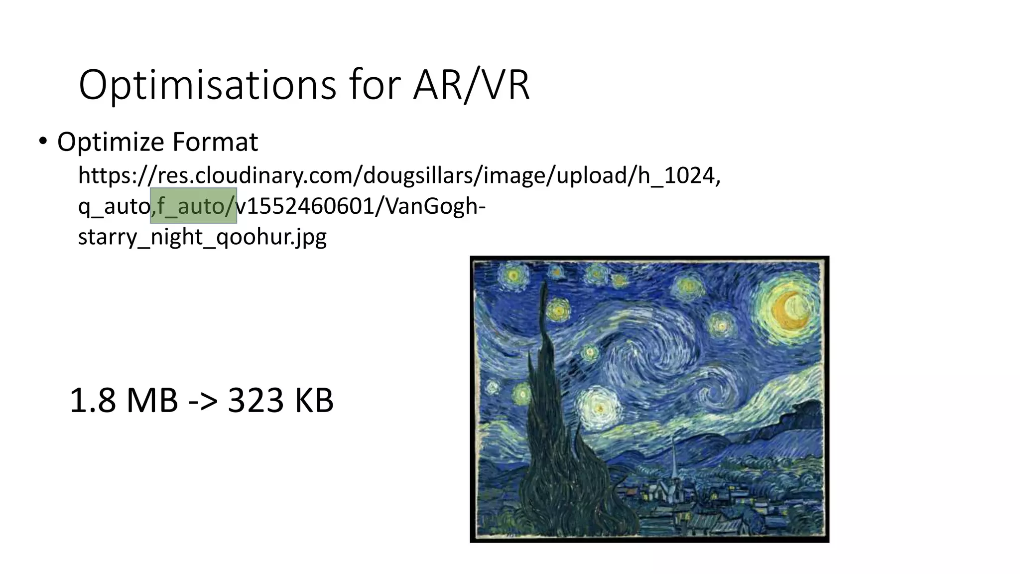 Optimisations for AR/VR
• Optimize Format
https://res.cloudinary.com/dougsillars/image/upload/h_1024,
q_auto,f_auto/v1552460601/VanGogh-
starry_night_qoohur.jpg
1.8 MB -> 323 KB
 