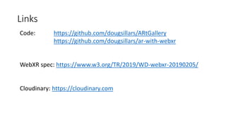 Links
Code: https://github.com/dougsillars/ARtGallery
https://github.com/dougsillars/ar-with-webxr
WebXR spec: https://www.w3.org/TR/2019/WD-webxr-20190205/
Cloudinary: https://cloudinary.com
 