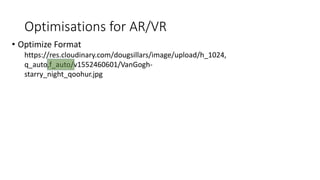 Optimisations for AR/VR
• Optimize Format
https://res.cloudinary.com/dougsillars/image/upload/h_1024,
q_auto,f_auto/v1552460601/VanGogh-
starry_night_qoohur.jpg
 