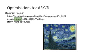 Optimisations for AR/VR
• Optimize Format
https://res.cloudinary.com/dougsillars/image/upload/h_1024,
q_auto,f_auto/v1552460601/VanGogh-
starry_night_qoohur.jpg
 
