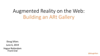 @dougsillars
Augmented Reality on the Web:
Building an ARt Gallery
Doug Sillars
June 6, 2019
Hague Rotterdam
Front End
 