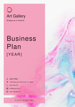 Art Gallery
Bringing Joy of Creativity
Business
Plan
[YEAR]
John Doe
10200 Bolsa Ave, Westminster, CA, 92683
(650) 359-3153
info@upmetrics.co
https://upmetrics.co
 