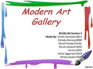 Modern Art
Gallery
BCOM (H) Section 5
Made By: Srishti Saraswat 8021
Vishaka Narang 8080
Shivali Pandey 8146,
Shruti Santosh 8292
Varsha 8201
Smita Aggarwal 8319
Shreya Gupta 8335

 