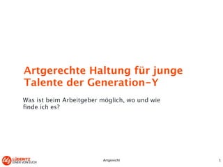 Artgerechte Haltung für junge 
Talente der Generation-Y 
Was ist beim Arbeitgeber möglich, wo und wie 
finde ich es? 
Artgerecht 1 
 