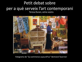 Petit debat sobre
per a què serveix l’art contemporani
Teresa Duran, veïna vostra
Fotograma de “Ça commence aujourd’hui” Bertrand Tavernier
 