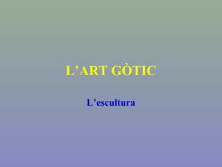 L’ART GÒTIC
L’escultura
 