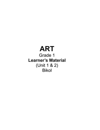 ART
Grade 1
Learner’s Material
(Unit 1 & 2)
Bikol
 