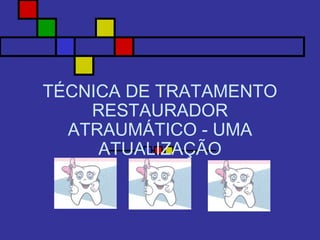 TÉCNICA DE TRATAMENTO
RESTAURADOR
ATRAUMÁTICO - UMA
ATUALIZAÇÃO
 