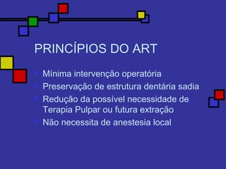 PRINCÍPIOS DO ART
 Mínima intervenção operatória
 Preservação de estrutura dentária sadia
 Redução da possível necessidade de
Terapia Pulpar ou futura extração
 Não necessita de anestesia local
 