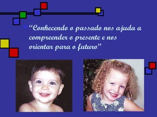  “Conhecendo o passado nos ajuda a
compreender o presente e nos
orientar para o futuro”
 