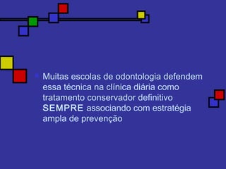  Muitas escolas de odontologia defendem
essa técnica na clínica diária como
tratamento conservador definitivo
SEMPRE associando com estratégia
ampla de prevenção
 