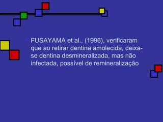  FUSAYAMA et al., (1996), verificaram
que ao retirar dentina amolecida, deixa-
se dentina desmineralizada, mas não
infectada, possível de remineralização
 