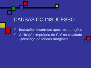 CAUSAS DO INSUCESSO
 Instruções incorretas após restaurações
 Aplicação imprópria do CIV na cavidade
–presença de fendas marginais
 