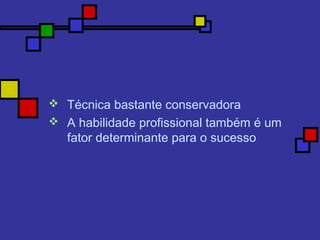  Técnica bastante conservadora
 A habilidade profissional também é um
fator determinante para o sucesso
 