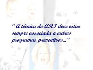 “ A técnica do ART deve
estar sempre associada a
outros programas
preventivos...”
“ A técnica do ART deve estar
sempre associada a outros
programas preventivos...”
 