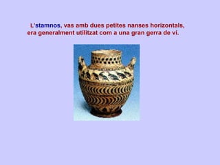     L’ stamnos , vas amb dues petites nanses horizontals, era generalment utilitzat com a una gran gerra de vi.   