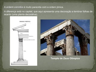 A ordem coríntiaordem coríntia é muito parecida com a ordem jónica.
A diferença está no capitel, que aqui apresenta uma decoração a lembrar folhas de
acanto (uma planta decorativa).
Templo de Zeus Olímpico
 