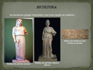 Estátua do período arcaico
Estátua do período clássico
(Atena)
Relevo do Parténon (luta
contra os persas)
As esculturas gregas transmitem uma forte reação de realismo.
 