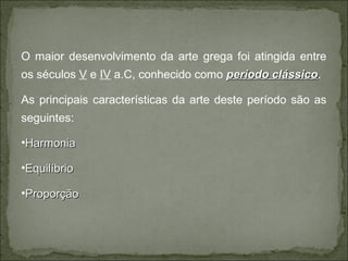 O maior desenvolvimento da arte grega foi atingida entre
os séculos V e IV a.C, conhecido como período clássicoperíodo clássico.
As principais características da arte deste período são as
seguintes:
•HarmoniaHarmonia
•EquilíbrioEquilíbrio
•ProporçãoProporção
 