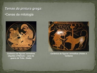 Temas da pintura gregaTemas da pintura grega:
•Cenas da mitologia
Cerâmica de figuras vermelhas
(Aquiles e Pátroclo – cena da
guerra de Tróia - Ilíada)
Cerâmica de figuras vermelhas (Hades e
Cerbero)
 