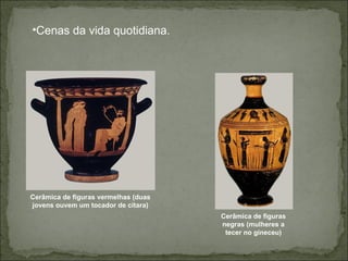 •Cenas da vida quotidiana.
Cerâmica de figuras vermelhas (duas
jovens ouvem um tocador de cítara)
Cerâmica de figuras
negras (mulheres a
tecer no gineceu)
 