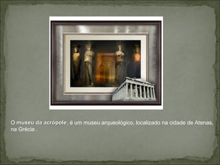 O museu da acrópolemuseu da acrópole, é um museu arqueológico, localizado na cidade de Atenas,
na Grécia .
 