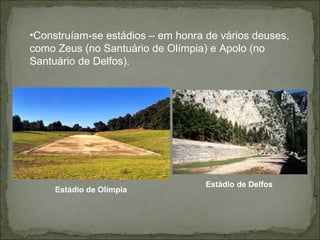 •Construíam-se estádios – em honra de vários deuses,
como Zeus (no Santuário de Olímpia) e Apolo (no
Santuário de Delfos).
Estádio de Olímpia
Estádio de Delfos
 