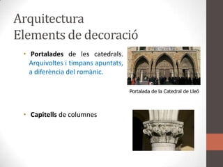 ArquitecturaElements de decoracióPortaladesde les catedrals. Arquivoltes i timpansapuntats, a diferència del romànic.Capitells de columnesPortalada de la Catedral de Lleó