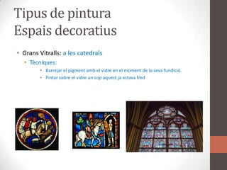 Tipus de pinturaEspaisdecoratiusGransVitralls: a les catedralsTècniques: Barrejar el pigmentamb el vidre en el moment de la sevafundició.Pintar sobre el vidre un copaquestjaestavafred