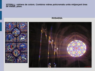 VITRALL : vidriera de colors. Combina vidres policromats units mitjançant tires de metall, plom. ROSASSA 