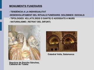 MONUMENTS FUNERARIS - TENDÈNCIA A LA INDIVIDUALITAT -DESENVOLUPAMENT DEL RITUALS FUNERARIS: SOLEMNES I SOCIALS - TIPOLOGIES: AÏLLATS (REIS O SANTS) O ADOSSATS A MURS - NATURALISME ( RETRAT DEL DIFUNT) Sepulcre de Sancho Sánchez, Catedral de Tudela Catedral Vella, Salamanca 