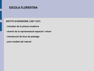 ESCOLA FLORENTINA GIOTTO DI BONDONE (1267-1337) - iniciador de la pintura moderna - domini de la representació espacial i volum - introducció de fons de paisatge - pren models del natural 