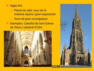 Segle XIV: Planta de saló: naus de la mateixa alçària i gran espaiositat Torre de gran envergadura Exemples: Catedral de Sant Esteve de Viena i catedral d’Ulm. ULM 