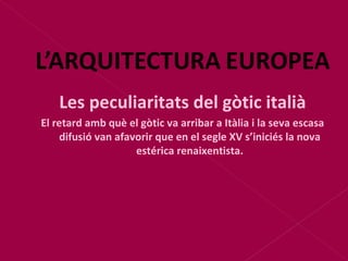 Les peculiaritats del gòtic italià El retard amb què el gòtic va arribar a Itàlia i la seva escasa difusió van afavorir que en el segle XV s’iniciés la nova estérica renaixentista. 