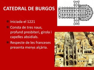 CATEDRAL DE BURGOS Iniciada el 1221 Consta de tres naus, profund presbiteri, girola i capelles absidials. Respecte de les franceses presenta menys alçària. 