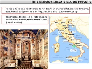 L’ESTIL ITALOGÒTIC O EL TRECENTO ITALIÀ: 1250-1400/GIOTTO
- Té lloc a Itàlia, on a la influència de l’art bizantí (monumentalitat, simetria, hiratisme,
fons daurats) s’afegeix el naturalisme (classicisme italià i gust de la burgesia).
- Importància del mur en el gòtic italià, fa
que sobretot trobem pintura mural al fresc
(també retaules).
 