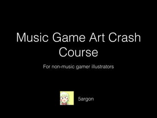 Music Game Art Crash
Course
5argon
For non-music gamer illustrators
 