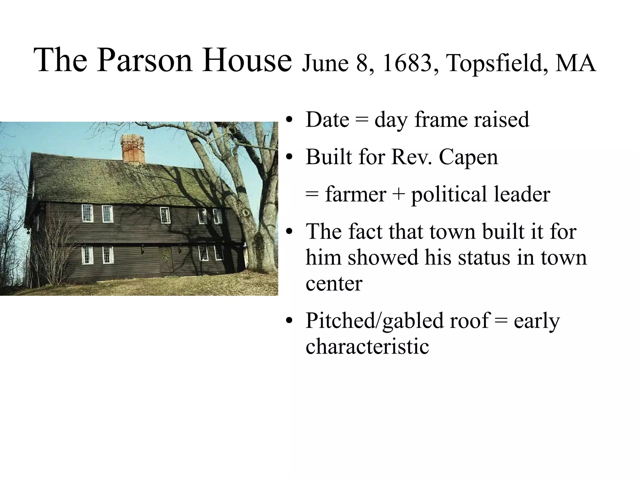 The Parson House June 8, 1683, Topsfield, MA
● Date = day frame raised
● Built for Rev. Capen
= farmer + political leader
● The fact that town built it for
him showed his status in town
center
● Pitched/gabled roof = early
characteristic
 