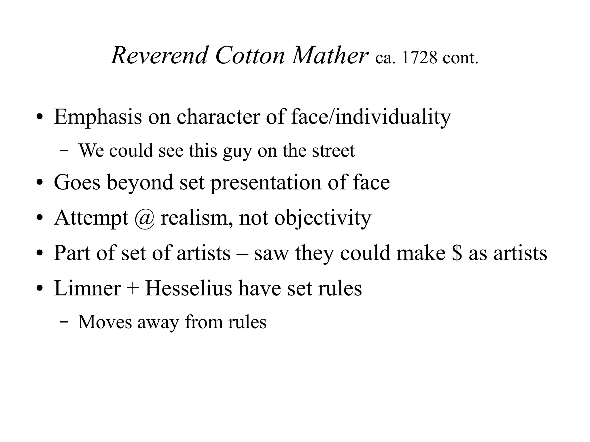 Reverend Cotton Mather ca. 1728 cont.
● Emphasis on character of face/individuality
– We could see this guy on the street
● Goes beyond set presentation of face
● Attempt @ realism, not objectivity
● Part of set of artists – saw they could make $ as artists
● Limner + Hesselius have set rules
– Moves away from rules
 