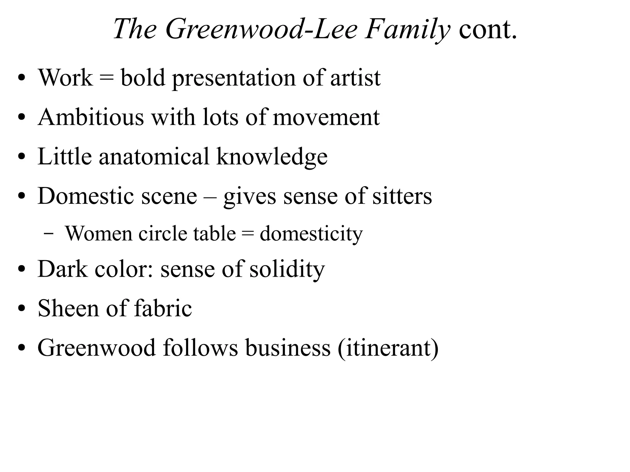 The Greenwood-Lee Family cont.
● Work = bold presentation of artist
● Ambitious with lots of movement
● Little anatomical knowledge
● Domestic scene – gives sense of sitters
– Women circle table = domesticity
● Dark color: sense of solidity
● Sheen of fabric
● Greenwood follows business (itinerant)
 