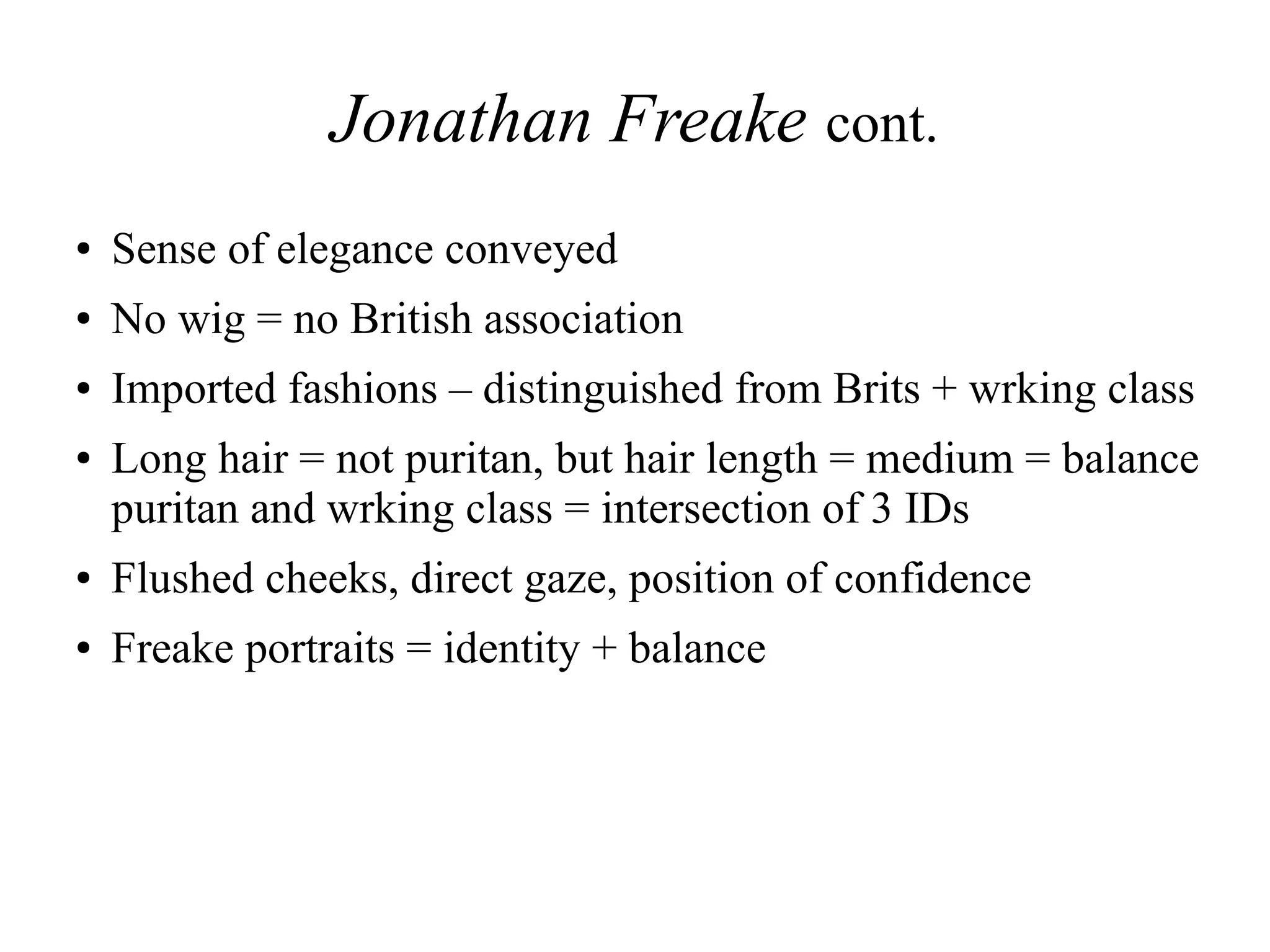 Jonathan Freake cont.
● Sense of elegance conveyed
● No wig = no British association
● Imported fashions – distinguished from Brits + wrking class
● Long hair = not puritan, but hair length = medium = balance
puritan and wrking class = intersection of 3 IDs
● Flushed cheeks, direct gaze, position of confidence
● Freake portraits = identity + balance
 